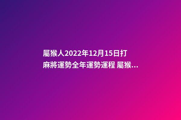 屬猴人2022年12月15日打麻將運勢全年運勢運程 屬猴農(nóng)歷3月在哪一年會有橫財-第1張-觀點-玄機派